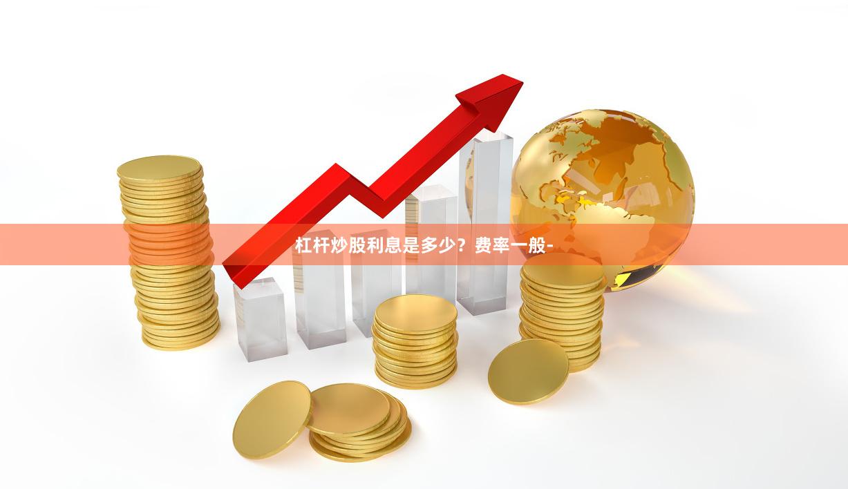 杠杆炒股利息是多少？费率一般-