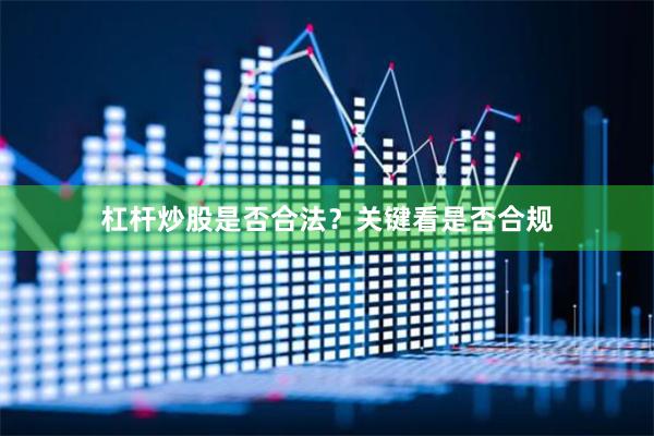 杠杆炒股是否合法？关键看是否合规