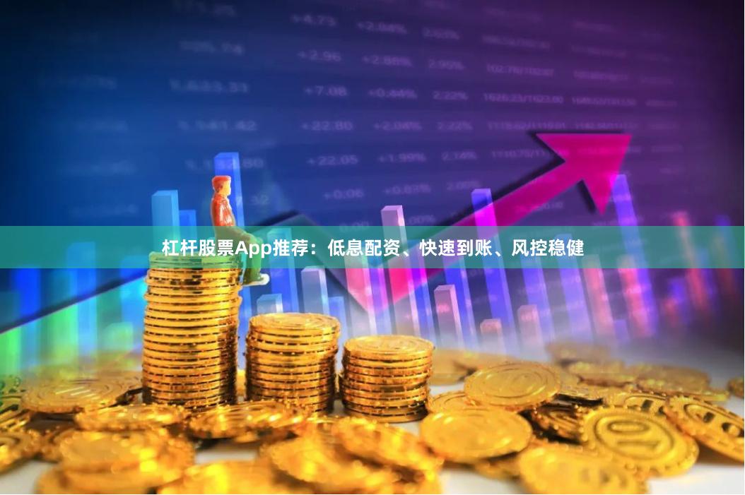 杠杆股票App推荐：低息配资、快速到账、风控稳健