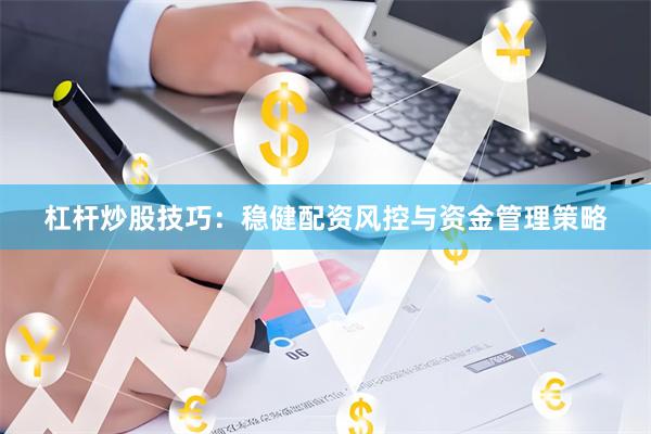 杠杆炒股技巧：稳健配资风控与资金管理策略