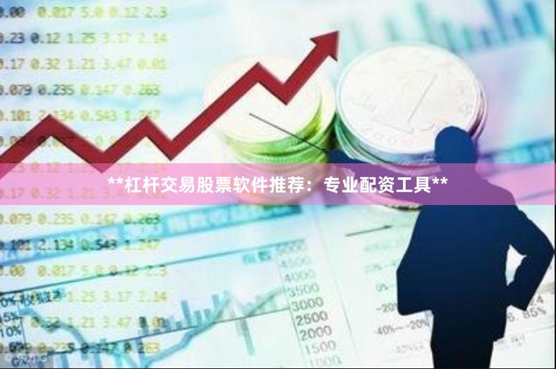 **杠杆交易股票软件推荐：专业配资工具**