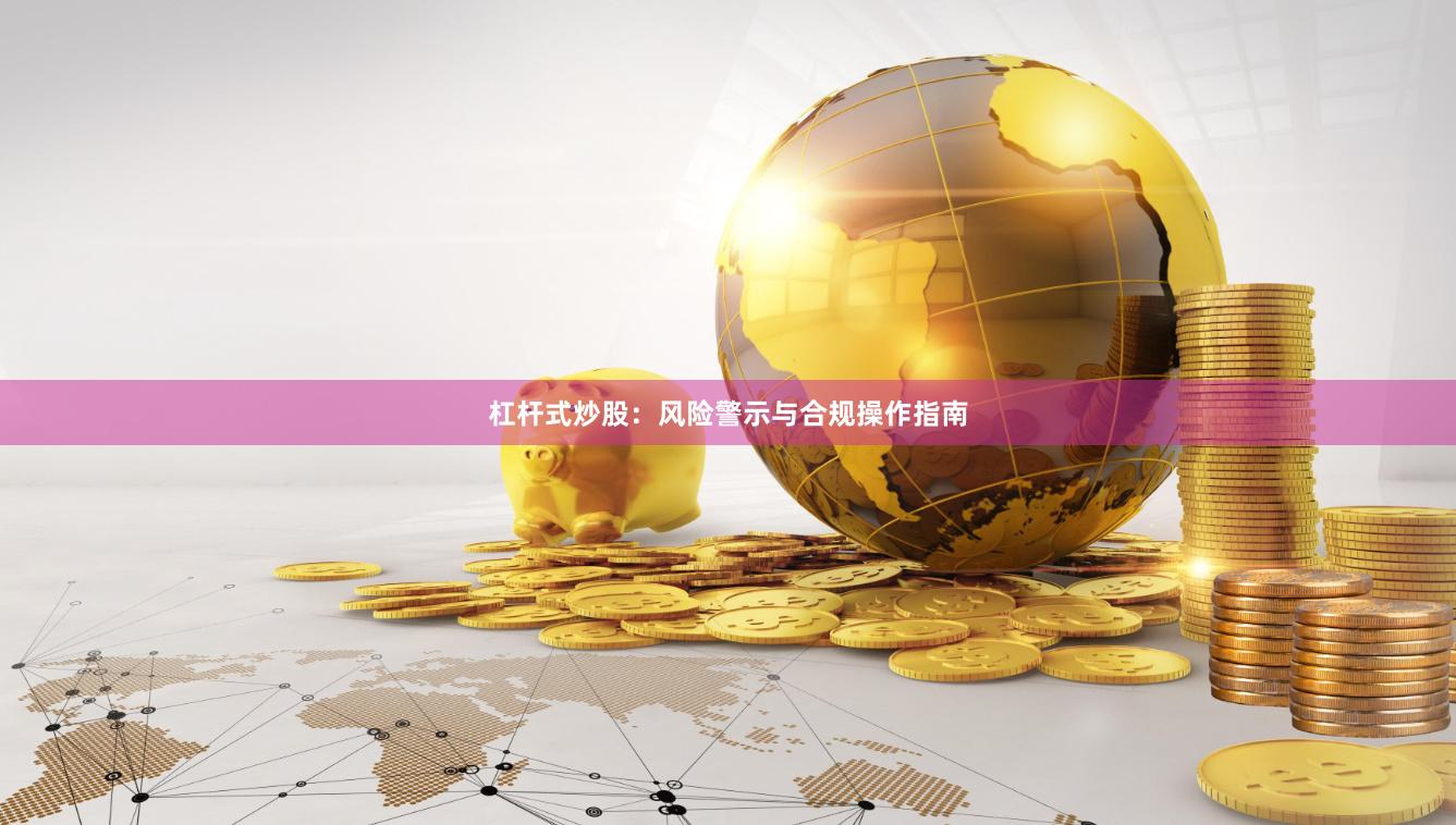 杠杆式炒股：风险警示与合规操作指南