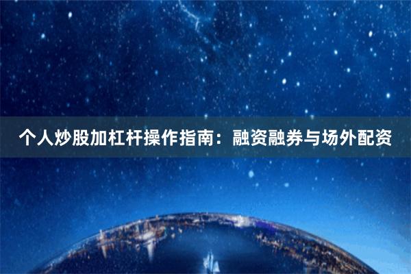 个人炒股加杠杆操作指南：融资融券与场外配资