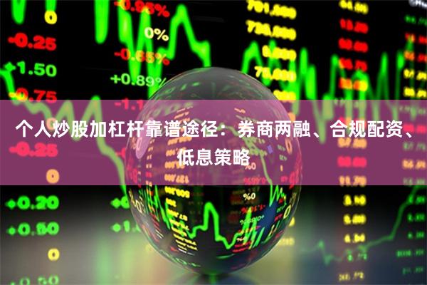 个人炒股加杠杆靠谱途径：券商两融、合规配资、低息策略