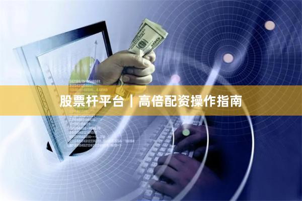股票杆平台｜高倍配资操作指南