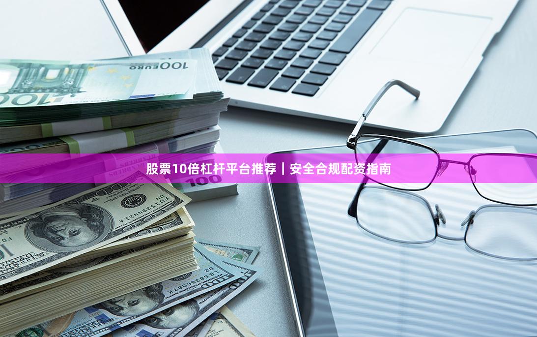 股票10倍杠杆平台推荐｜安全合规配资指南