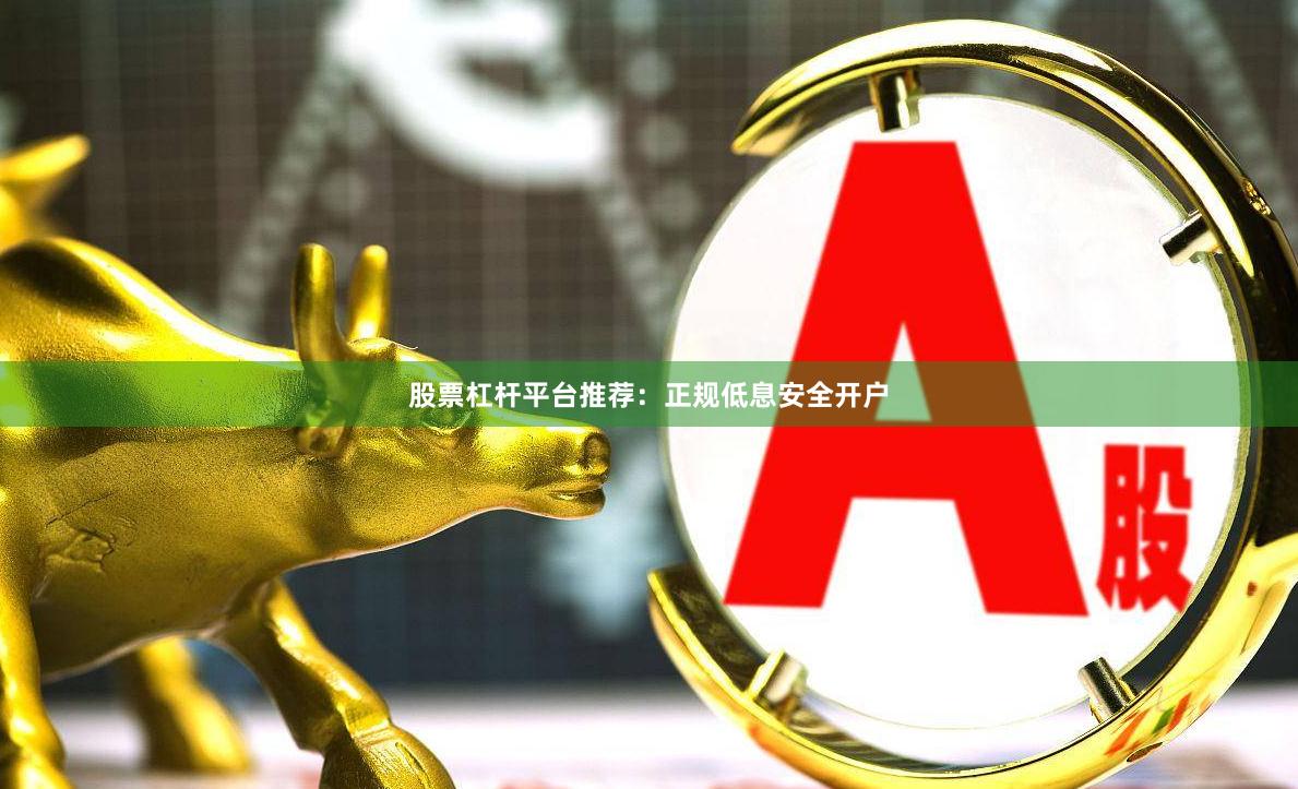 股票杠杆平台推荐：正规低息安全开户