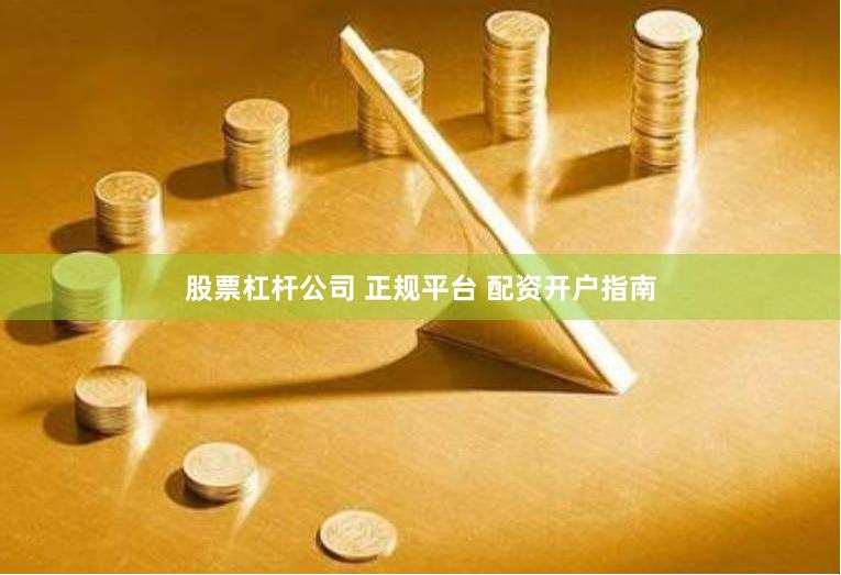 股票杠杆公司 正规平台 配资开户指南