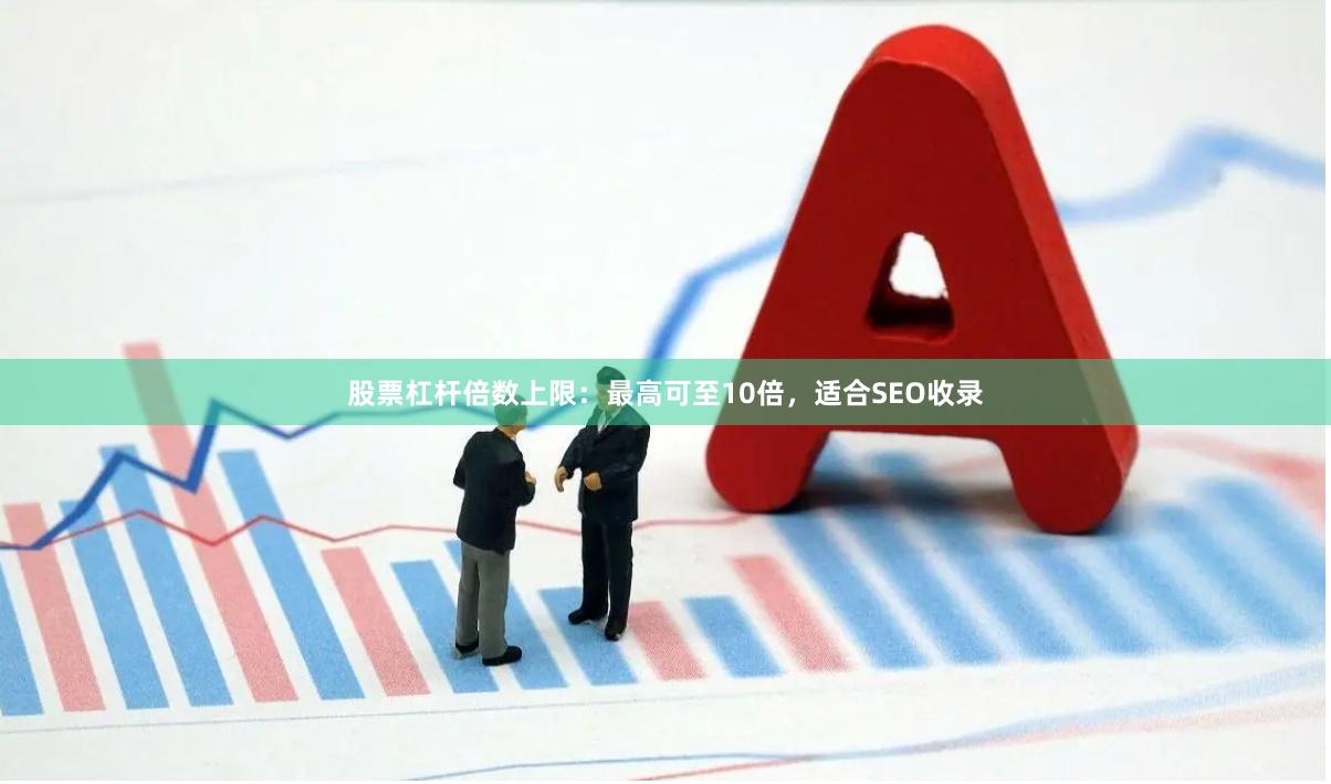 股票杠杆倍数上限：最高可至10倍，适合SEO收录