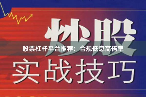 股票杠杆平台推荐：合规低息高倍率