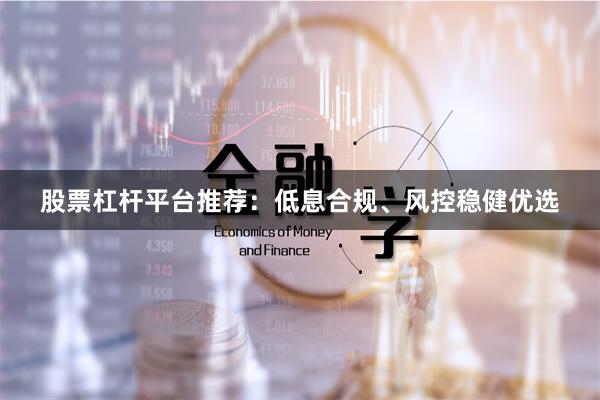 股票杠杆平台推荐：低息合规、风控稳健优选