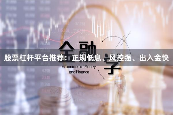 股票杠杆平台推荐：正规低息、风控强、出入金快