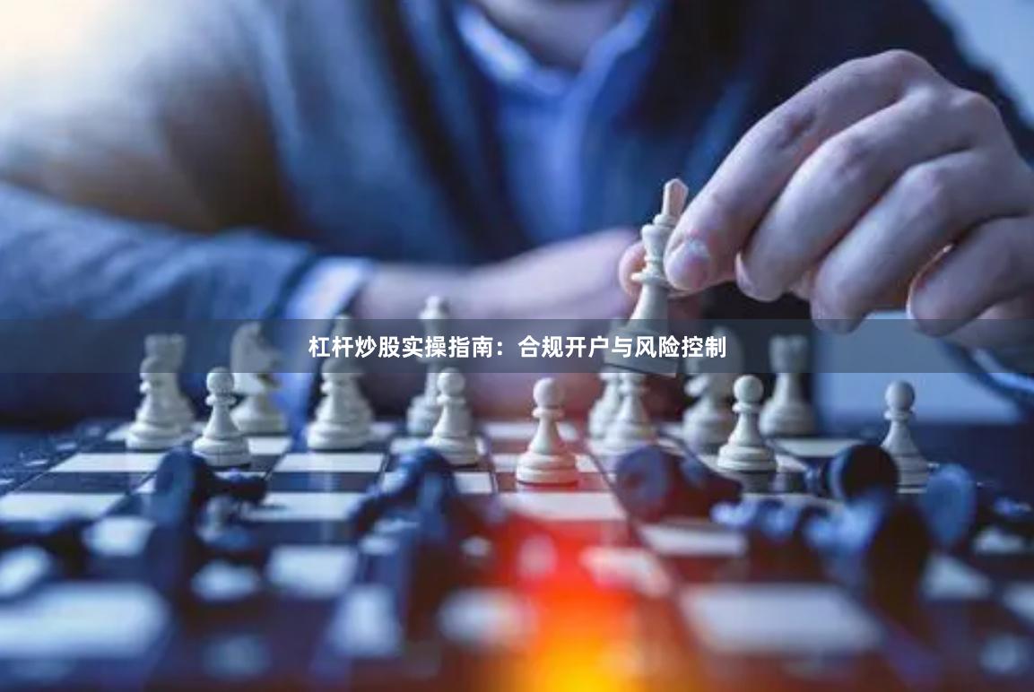 杠杆炒股实操指南：合规开户与风险控制