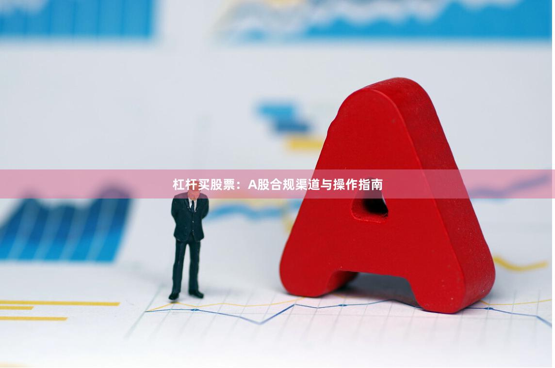 杠杆买股票：A股合规渠道与操作指南
