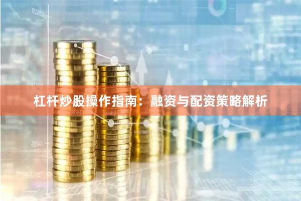 杠杆炒股操作指南：融资与配资策略解析